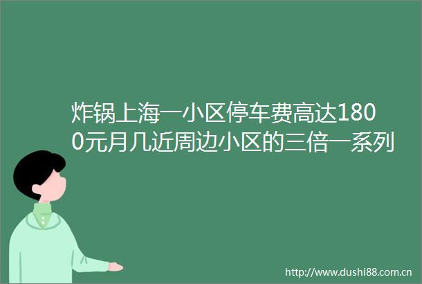 炸锅上海一小区停车费高达1800元月几近周边小区的三倍一系列神操作更让业主胸闷→