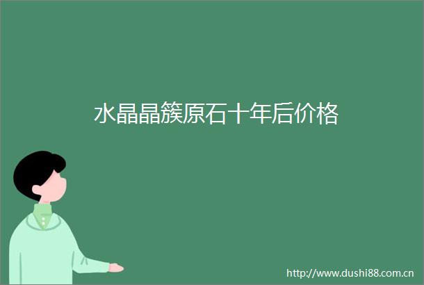 水晶晶簇原石十年后价格