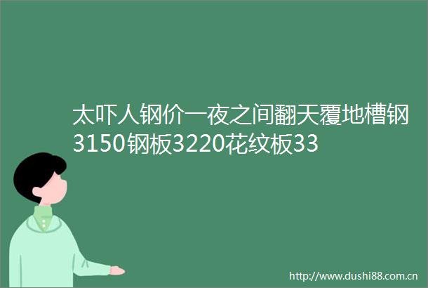 太吓人钢价一夜之间翻天覆地槽钢3150钢板3220花纹板3310