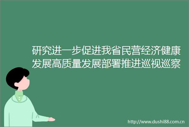 研究进一步促进我省民营经济健康发展高质量发展部署推进巡视巡察工作