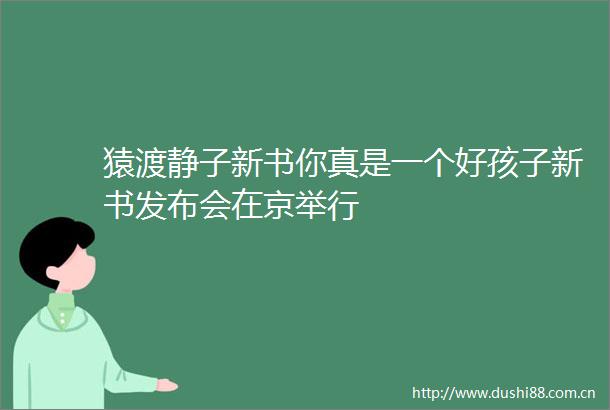 猿渡静子新书你真是一个好孩子新书发布会在京举行