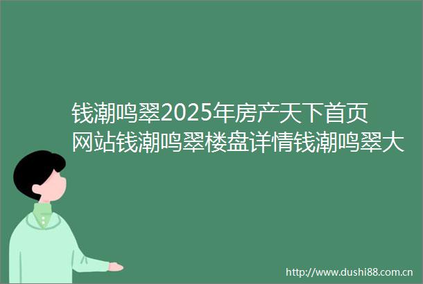 钱潮鸣翠2025年房产天下首页网站钱潮鸣翠楼盘详情钱潮鸣翠大平层户型配套售楼处位置