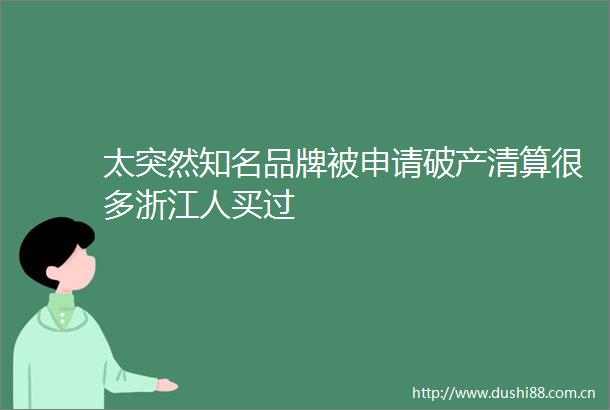 太突然知名品牌被申请破产清算很多浙江人买过