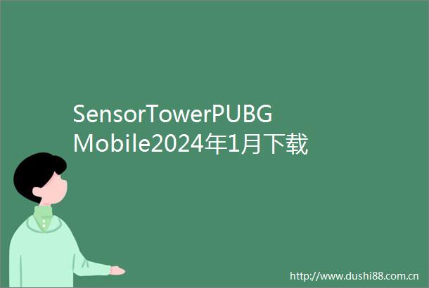 SensorTowerPUBGMobile2024年1月下载量环比提升15蝉联出海手游下载榜冠军