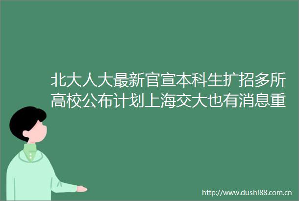 北大人大最新官宣本科生扩招多所高校公布计划上海交大也有消息重点面向这些专业
