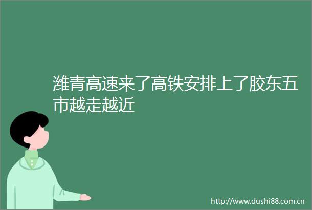 潍青高速来了高铁安排上了胶东五市越走越近