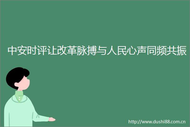 中安时评让改革脉搏与心声同频共振