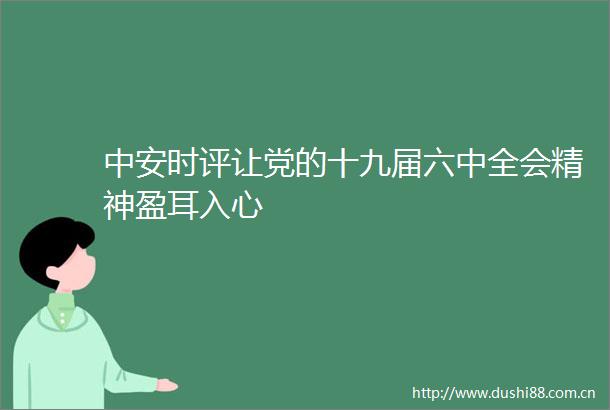 中安时评让党的十九届六中全会精神盈耳入心