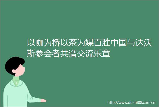以咖为桥以茶为媒百胜与达沃斯参会者共谱交流乐章