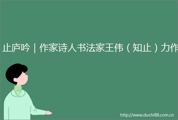 止庐吟｜作家诗人书法家王伟（知止）力作