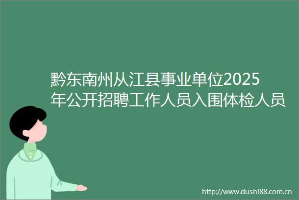 黔东南州从江县事业单位2025年公开招聘工作人员入围体检人员名单及相关事项公告