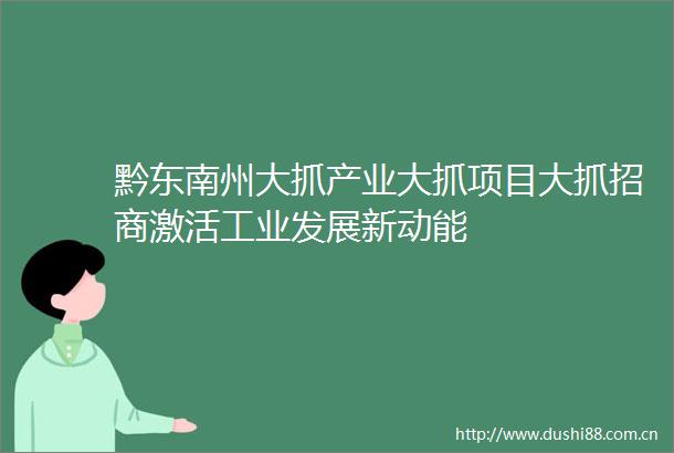 黔东南州大抓产业大抓项目大抓招商激活工业发展新动能