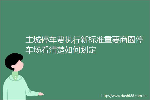 主城停车费执行新标准重要商圈停车场看清楚如何划定