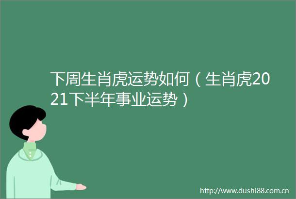 下周生肖虎运势如何（生肖虎2021下半年事业运势）