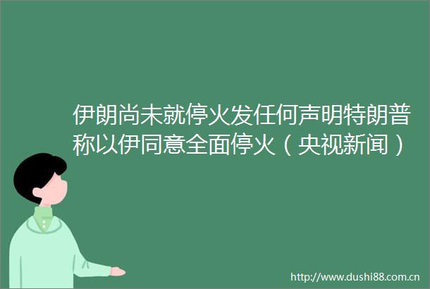 伊朗尚未就停火发任何声明特朗普称以伊同意全面停火（央视新闻）伊朗行动是回应美军袭击伊核设施伊朗打击美军驻地视频公布