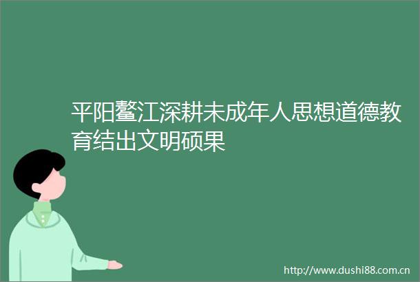 平阳鳌江深耕未成年人思想道德教育结出文明硕果