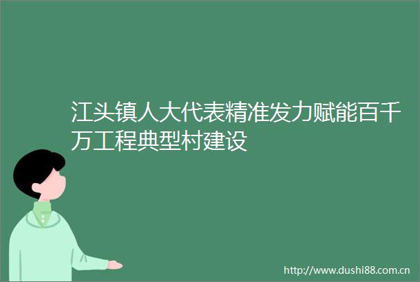 江头镇人大代表精准发力赋能百千万工程典型村建设
