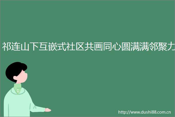 祁连山下互嵌式社区共画同心圆满满邻聚力