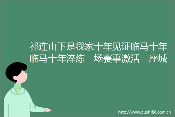 祁连山下是我家十年见证临马十年临马十年淬炼一场赛事激活一座城的全民健身基因