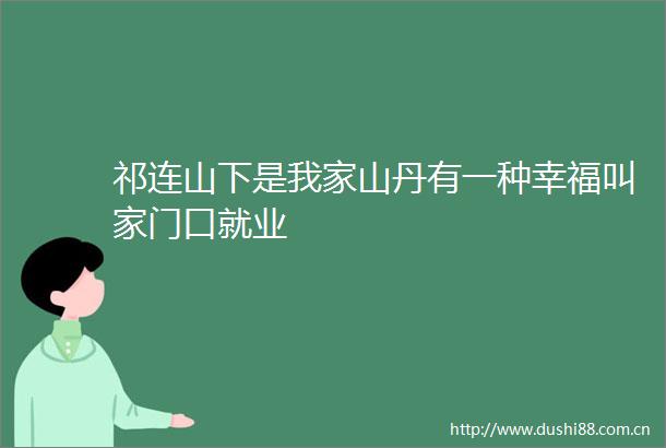 祁连山下是我家山丹有一种幸福叫家门口就业