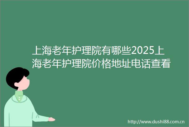 上海老年护理院有哪些2025上海老年护理院价格地址电话查看