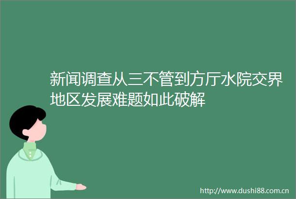 新闻调查从三不管到方厅水院交界地区发展难题如此破解