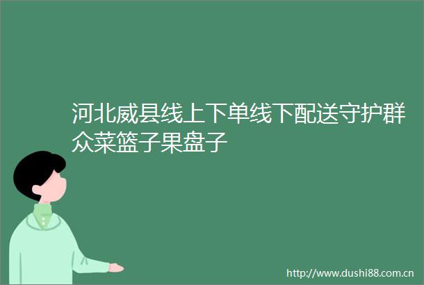 河北威县线上下单线下配送守护群众菜篮子果盘子