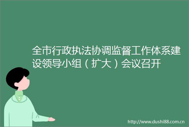 全市行政协调监督工作体系建设小组（扩大）会议召开