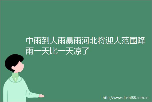 中雨到大雨暴雨河北将迎大范围降雨一天比一天凉了