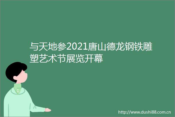 与天地参2021唐山德龙钢铁雕塑艺术节展览开幕