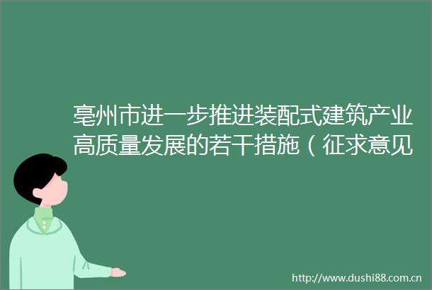 亳州市进一步推进装配式建筑产业高质量发展的若干措施（征求意见稿）向社会征求意见反馈情况