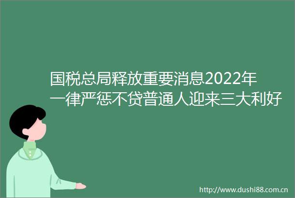 国税总局释放重要消息2022年一律严惩不贷普通人迎来三大利好