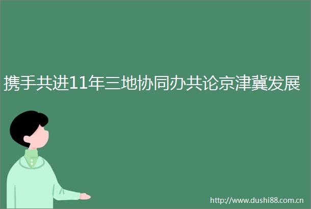 携手共进11年三地协同办共论京津冀发展