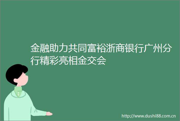 金融助力共同富裕浙商银行广州分行精彩亮相金交会