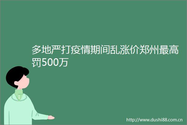 多地严打疫情期间乱涨价郑州最高罚500万