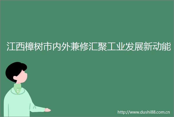 江西樟树市内外兼修汇聚工业发展新动能