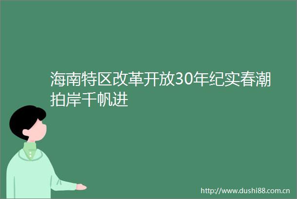 海南特区改革开放30年纪实春潮拍岸千帆进