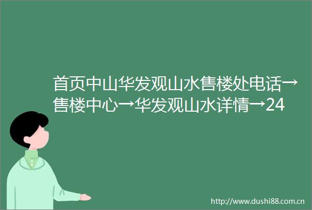 首页中山华发观山水售楼处电话→售楼中心→华发观山水详情→24小时热线电话