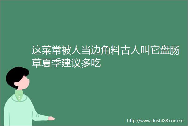 这菜常被人当边角料古人叫它盘肠草夏季建议多吃