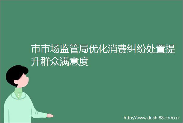 市市场监管局优化消费处置提升群众满意度