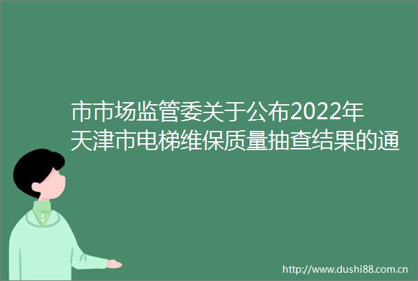 市市场监管委关于公布2022年天津市电梯维保质量抽查结果的通知