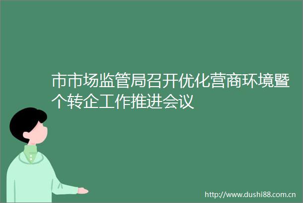 市市场监管局召开优化营商环境暨个转企工作推进会议