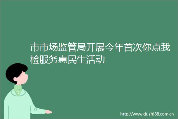 市市场监管局开展今年首次你点我检服务惠民生活动