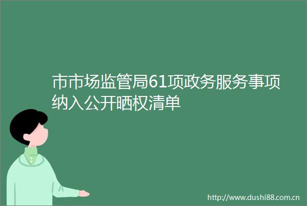 市市场监管局61项政务服务事项纳入公开晒权清单