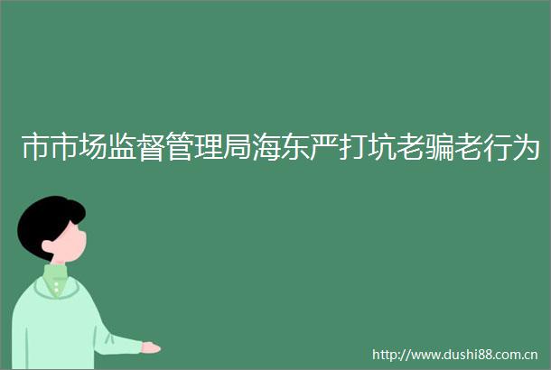 市市场监督管理局海东严打坑老老行为