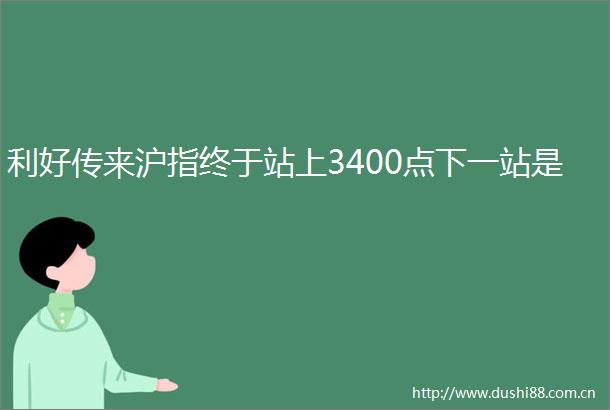 利好传来沪指终于站上3400点下一站是