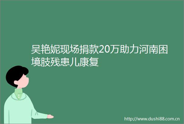吴艳妮现场捐款20万助力河南困境肢残患儿康复