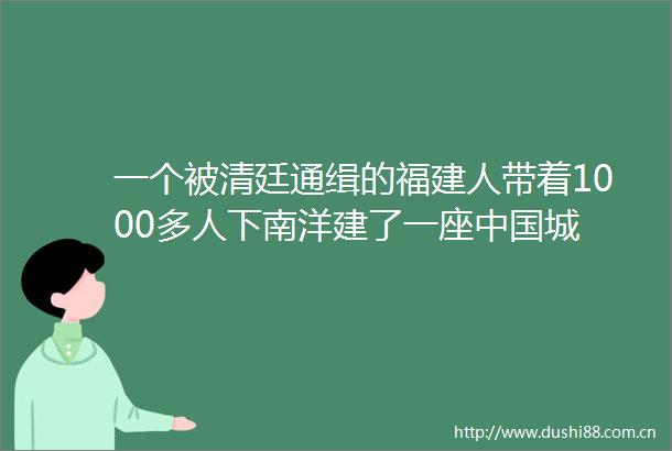 一个被清廷通缉的福建人带着1000多人下南洋建了一座城