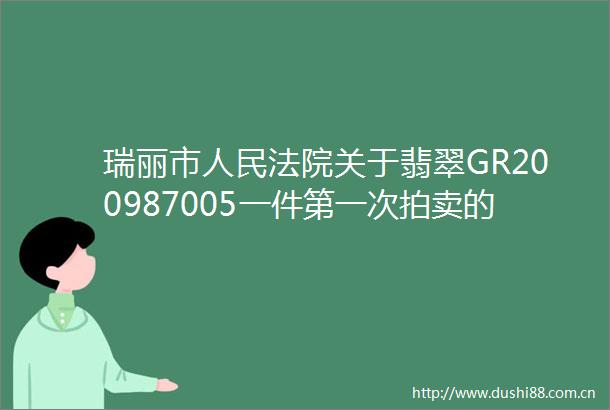 瑞丽市关于翡翠GR200987005一件第一次拍卖的公告