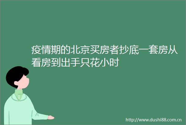 疫情期的北京买房者抄底一套房从看房到出手只花小时
